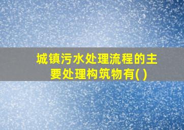 城镇污水处理流程的主要处理构筑物有( )